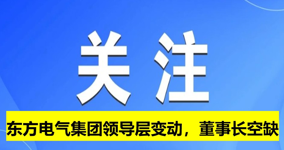 東方電氣集團領(lǐng)導(dǎo)層變動，董事長崗位空缺