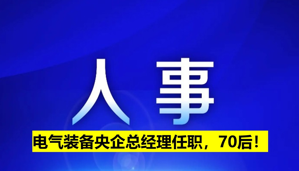 電氣裝備央企總經(jīng)理任職，70后！